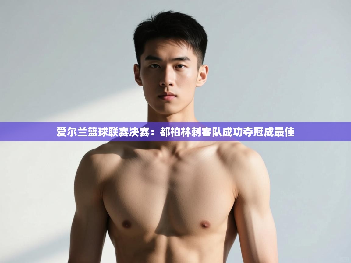 开云·体育kaiyun官方网站_kaiyun sports-爱尔兰篮球联赛决赛：都柏林刺客队成功夺冠成最佳  第1张