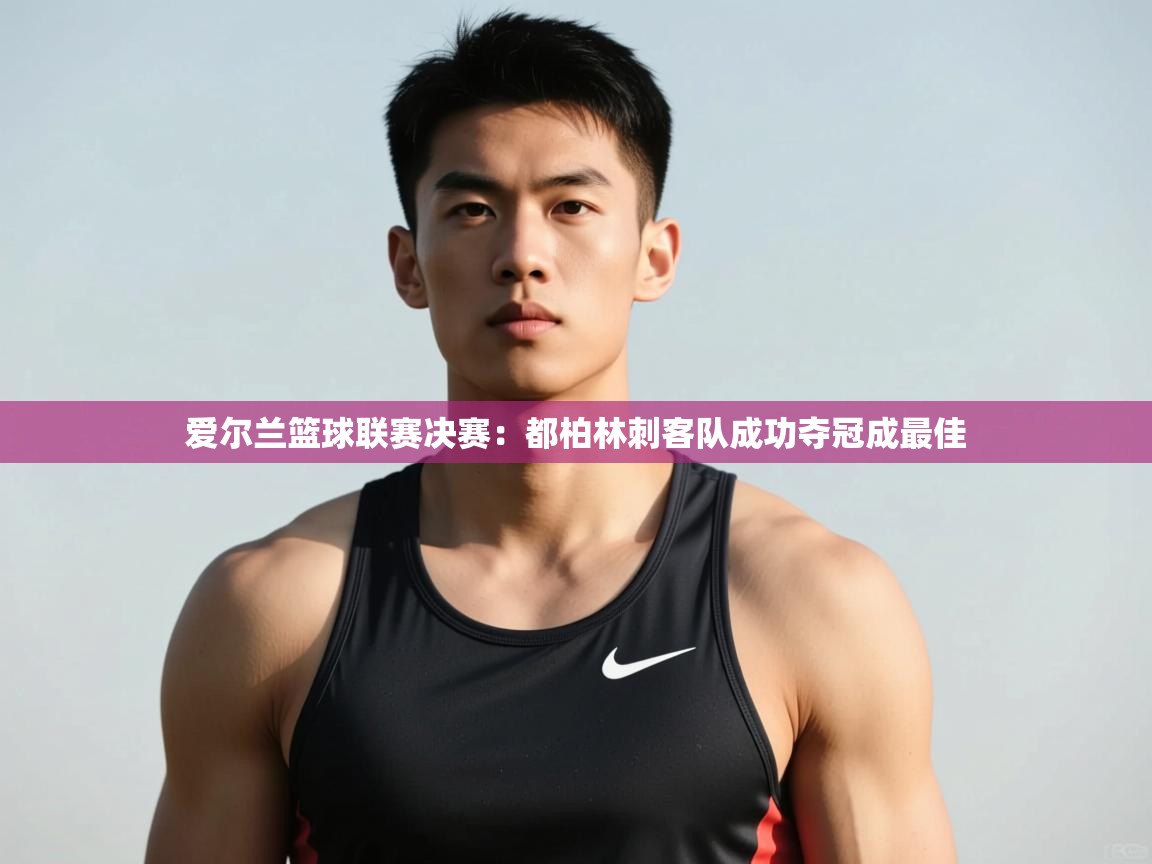 开云·体育kaiyun官方网站_kaiyun sports-爱尔兰篮球联赛决赛：都柏林刺客队成功夺冠成最佳  第4张