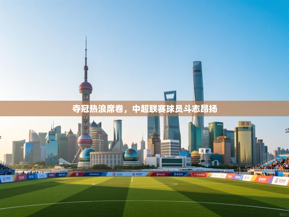 开云体育多语言中文版-夺冠热浪席卷,中超联赛球员斗志昂扬 第1张