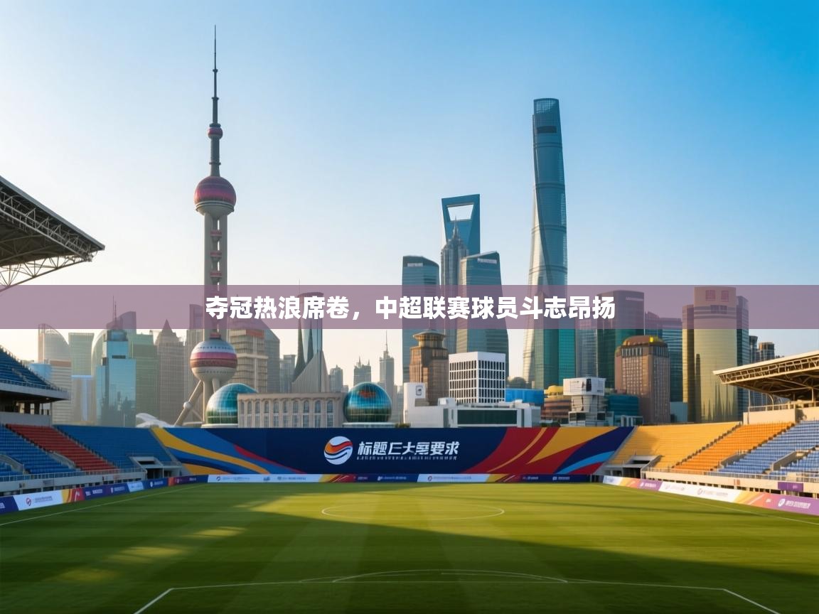 开云体育多语言中文版-夺冠热浪席卷,中超联赛球员斗志昂扬 第2张