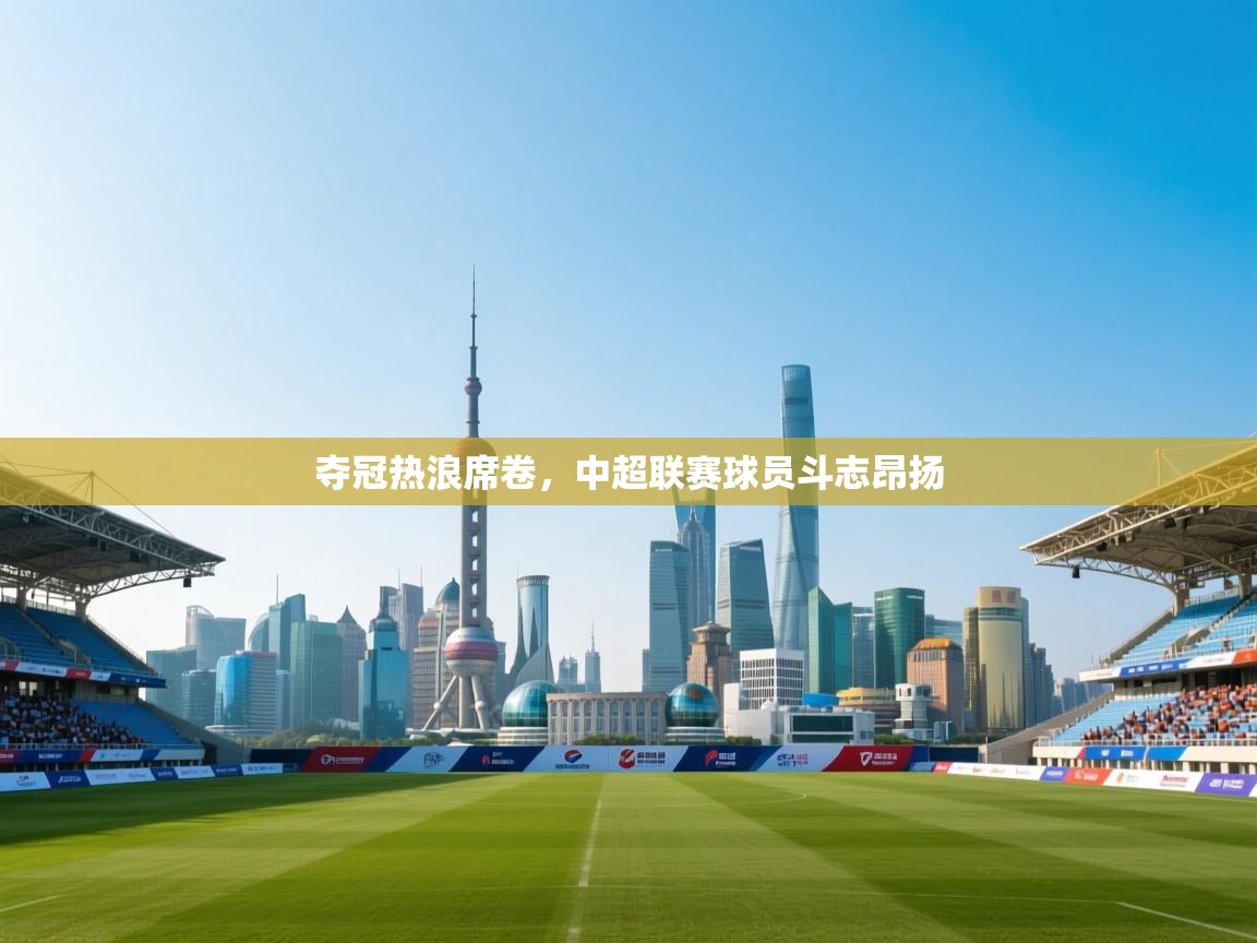 开云体育多语言中文版-夺冠热浪席卷,中超联赛球员斗志昂扬 第3张