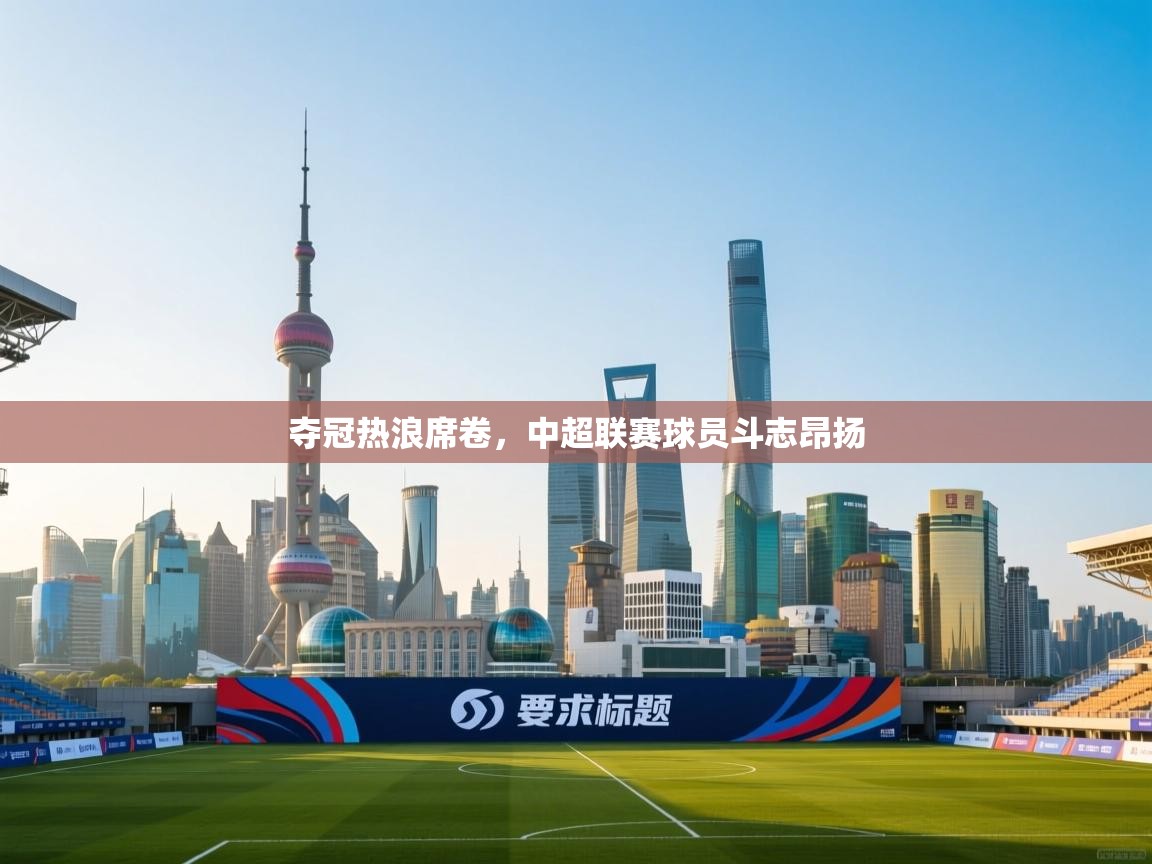 开云体育多语言中文版-夺冠热浪席卷,中超联赛球员斗志昂扬 第4张