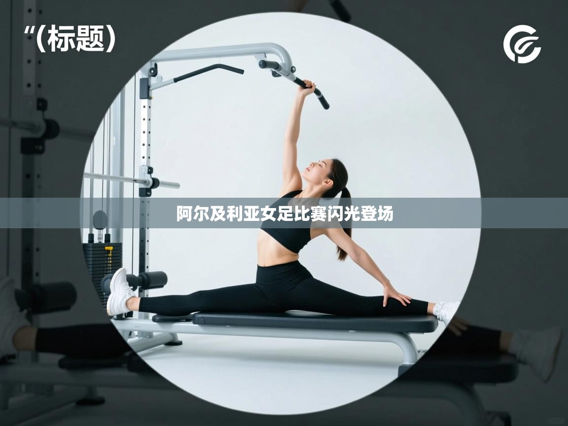 开云kaiyun体育app入口下载官网-阿尔及利亚女足比赛闪光登场  第4张