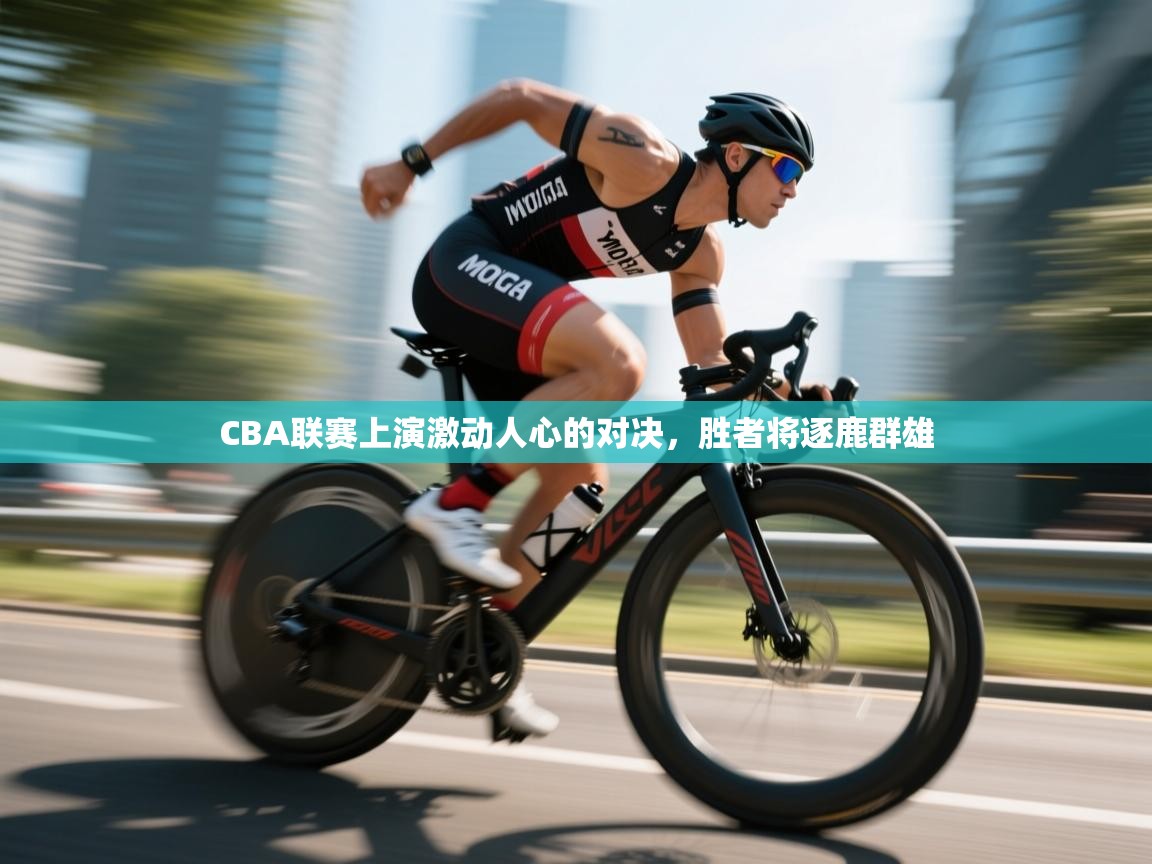 开云体育在线-CBA联赛上演激动人心的对决，胜者将逐鹿群雄  第1张