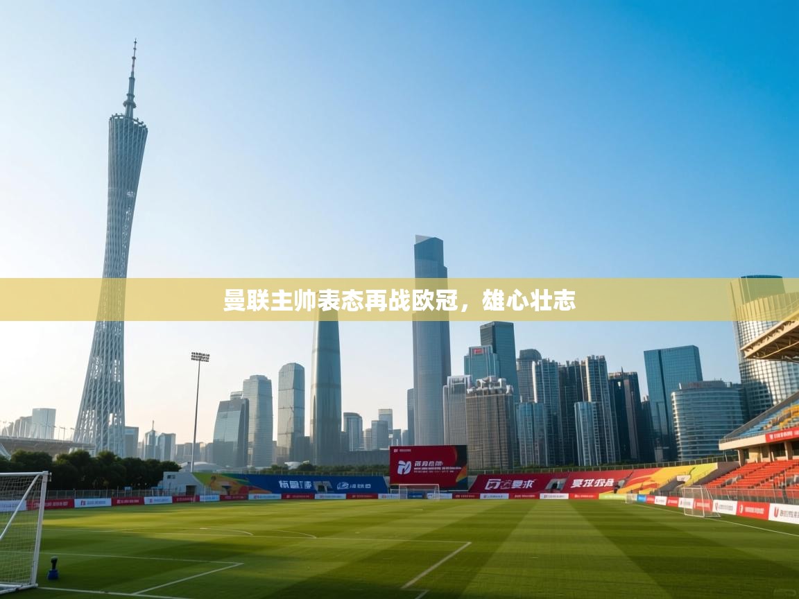 开云体育在线登录-曼联主帅表态再战欧冠，雄心壮志  第2张