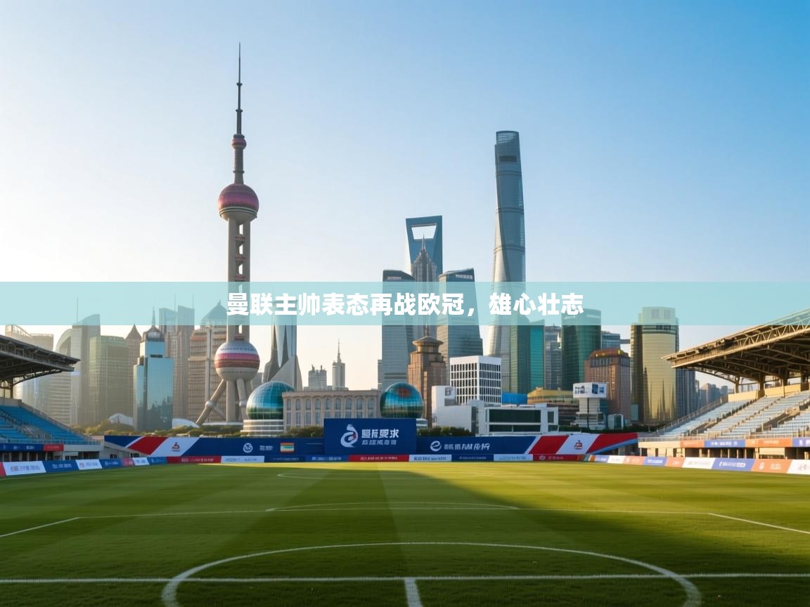 开云体育在线登录-曼联主帅表态再战欧冠，雄心壮志  第4张