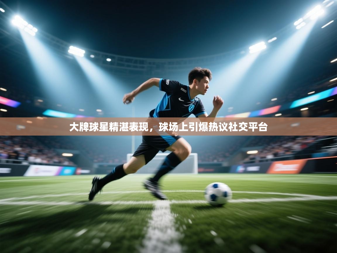 开云邀请码-大牌球星精湛表现，球场上引爆热议社交平台  第4张