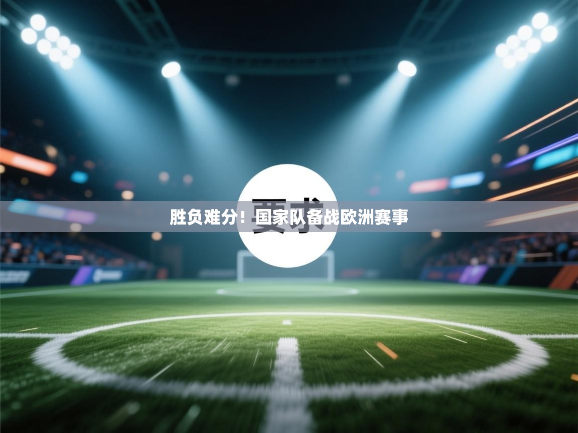 开云体育app下载链接-胜负难分！国家队备战欧洲赛事  第3张