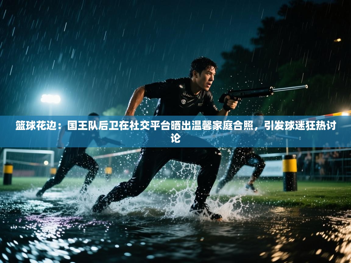 开云体育会员VIP开通-篮球花边：国王队后卫在社交平台晒出温馨家庭合照，引发球迷狂热讨论  第4张