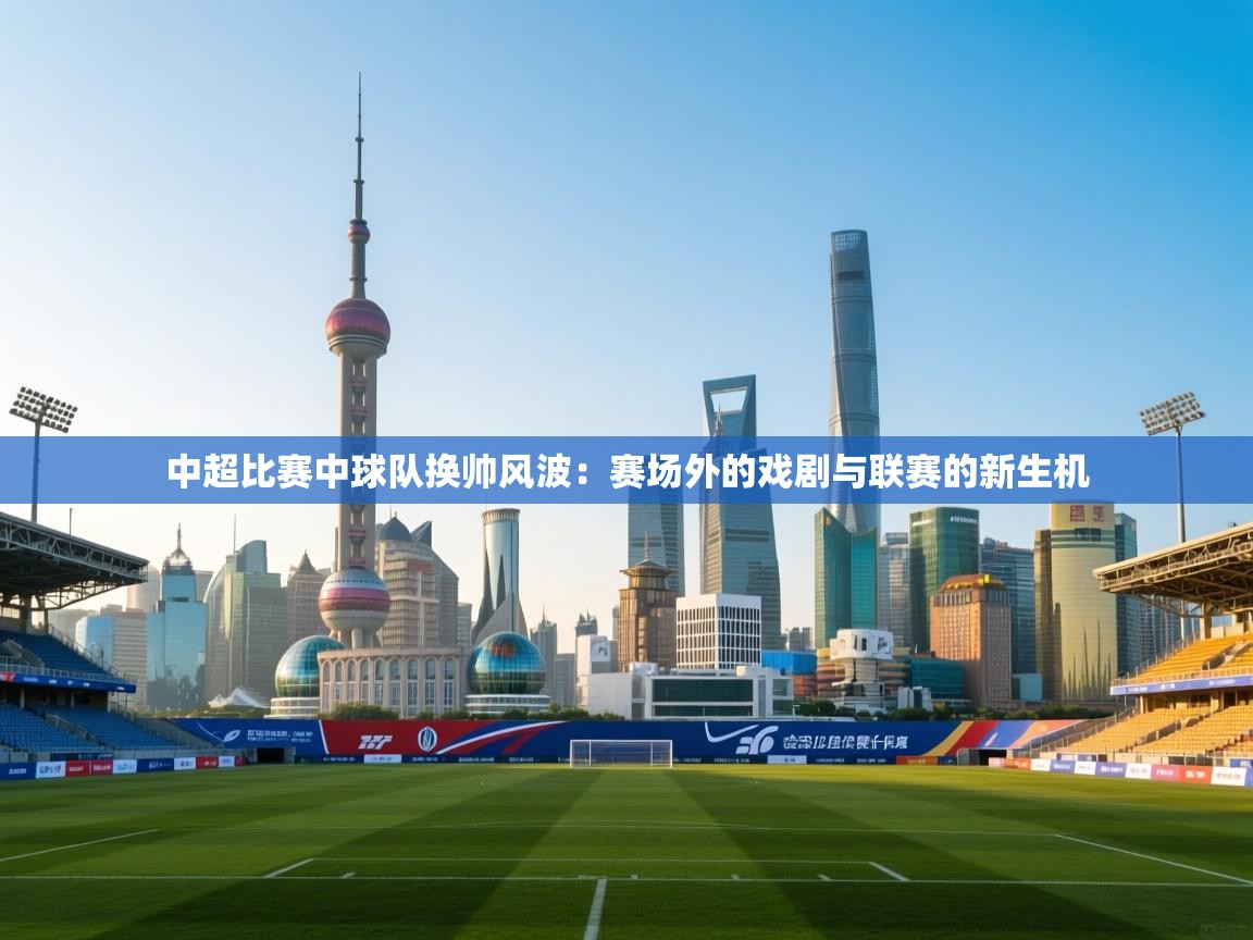 kaiyun体育入口-中超比赛中球队换帅风波:赛场外的戏剧与联赛的新生机 第1张