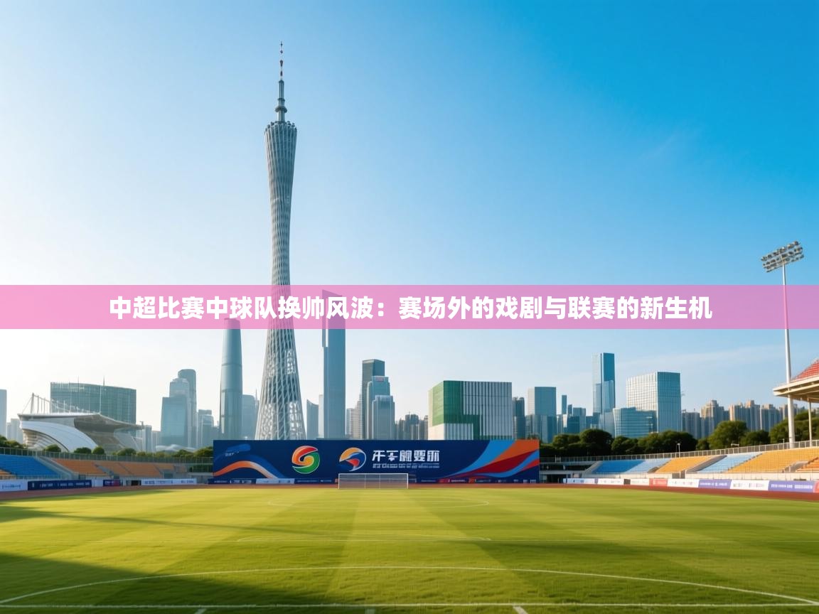 kaiyun体育入口-中超比赛中球队换帅风波:赛场外的戏剧与联赛的新生机 第2张