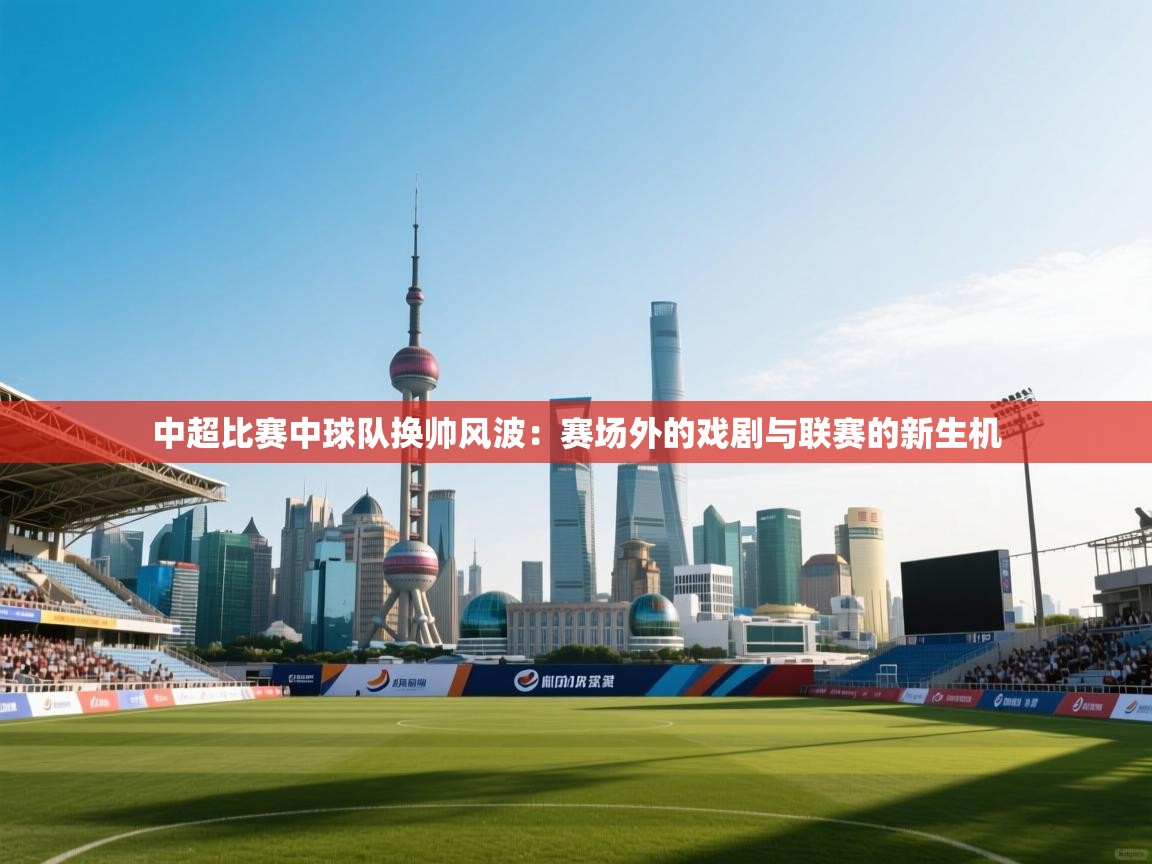 kaiyun体育入口-中超比赛中球队换帅风波:赛场外的戏剧与联赛的新生机 第3张