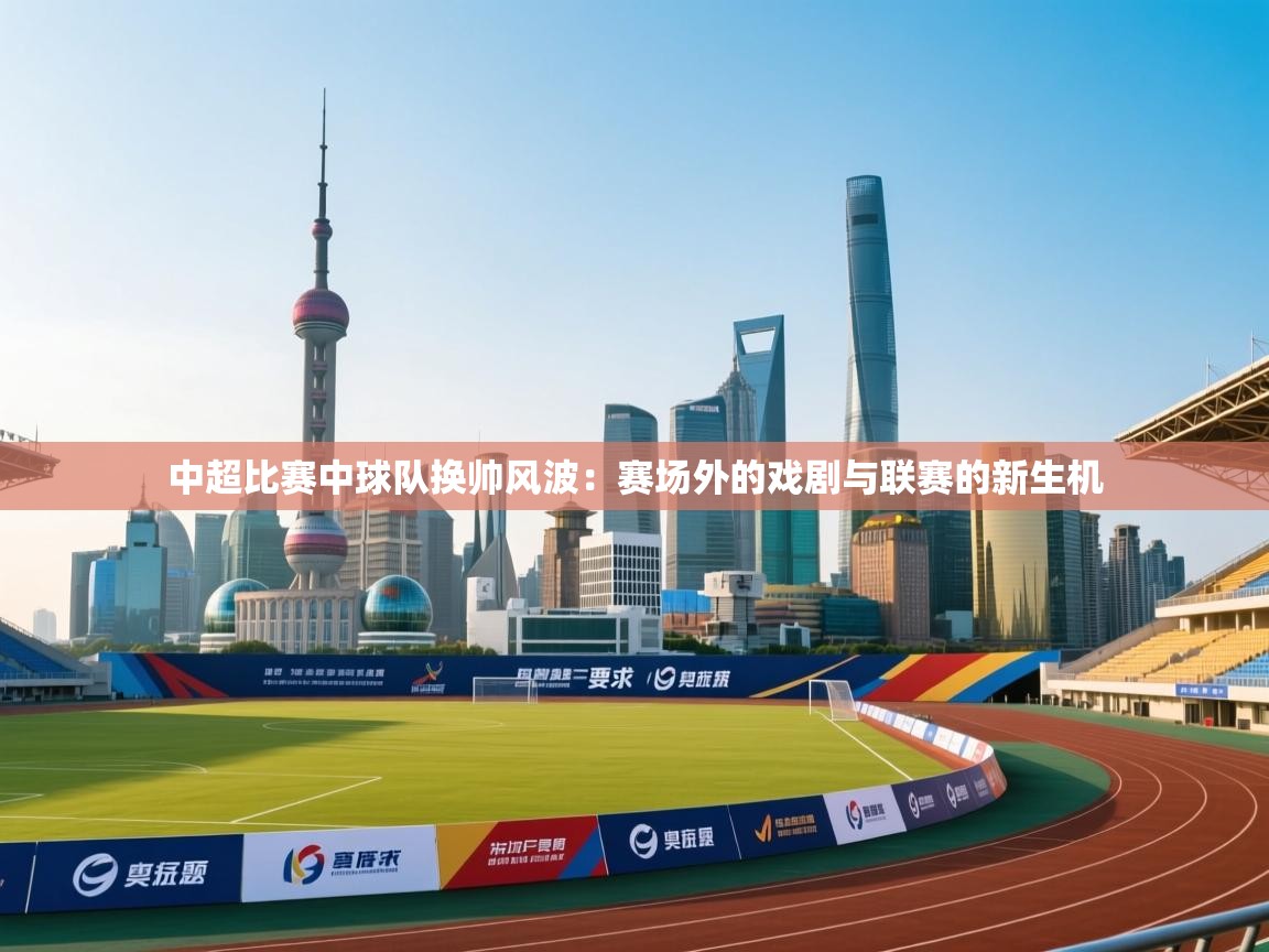 kaiyun体育入口-中超比赛中球队换帅风波:赛场外的戏剧与联赛的新生机 第4张